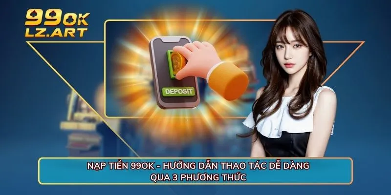 Nạp Tiền 99OK - Hướng Dẫn Thao Tác Dễ Dàng Qua 3 Cách