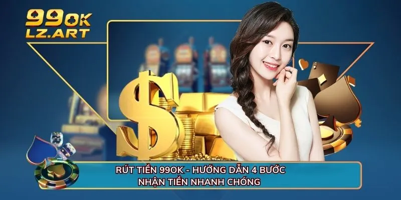 Rút Tiền 99OK - Hướng Dẫn 4 Bước Nhận Tiền Nhanh Chóng