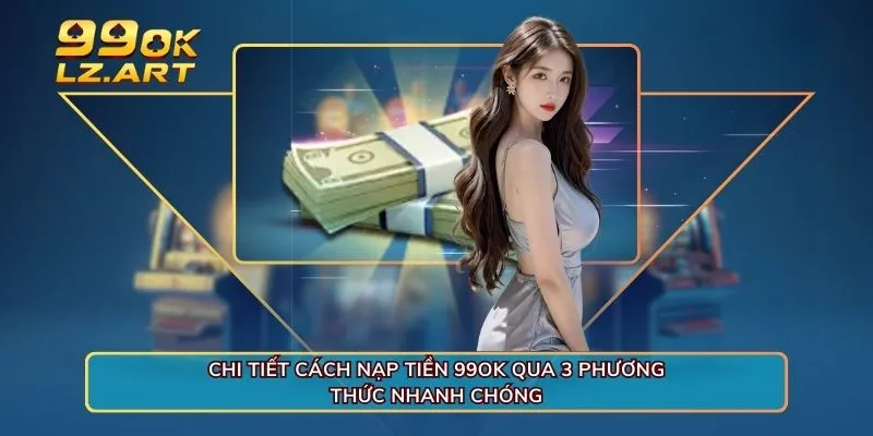 Chi tiết cách nạp tiền 99OK qua 3 phương thức nhanh chóng