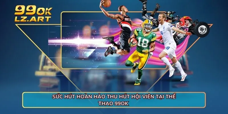 Sức hút hoàn hảo thu hút hội viên tại thể thao 99OK 