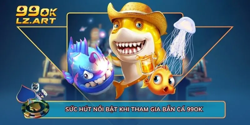 Sức hút nổi bật khi tham gia bắn cá 99OK 