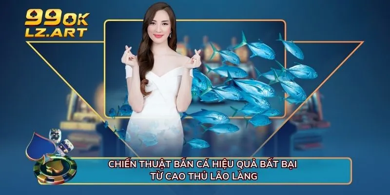 Chiến thuật bắn cá hiệu quả bất bại từ cao thủ lão làng