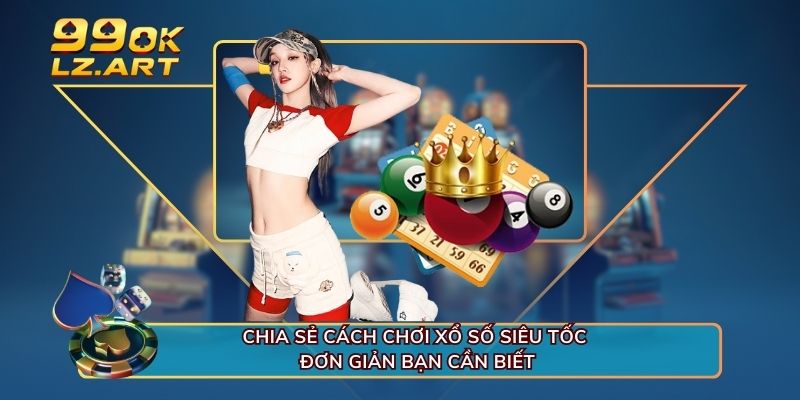 Chia sẻ cách chơi xổ số siêu tốc đơn giản bạn cần biết