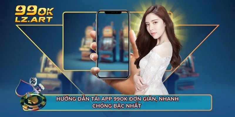 Hướng dẫn tải app 99OK đơn giản, nhanh chóng bậc nhất 