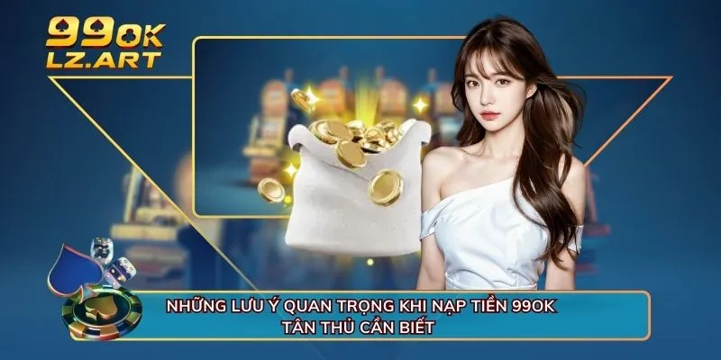 Những lưu ý quan trọng khi nạp tiền 99OK tân thủ cần biết 