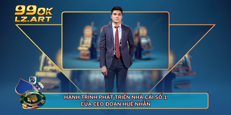 Hành trình phát triển nhà cái số 1 của CEO Đoàn Huệ Nhẫn 